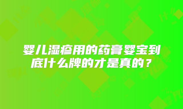 婴儿湿疹用的药膏婴宝到底什么牌的才是真的?