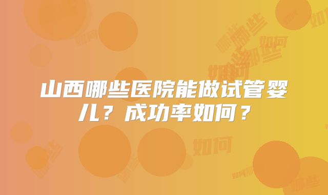 山西哪些医院能做试管婴儿？成功率如何？