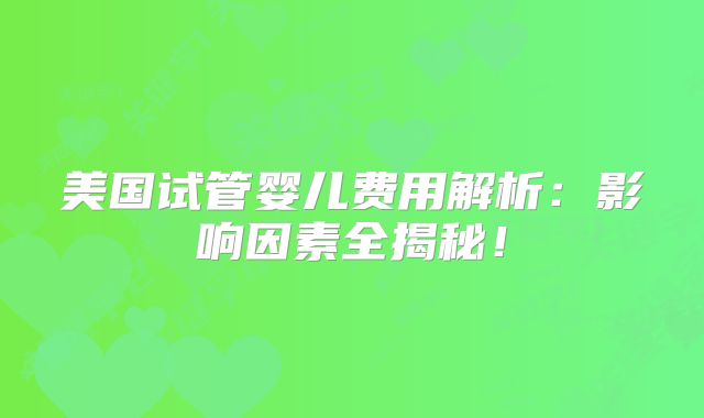 美国试管婴儿费用解析:影响因素全揭秘!
