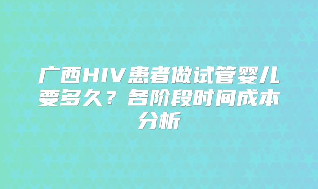 广西HIV患者做试管婴儿要多久？各阶段时间成本分析