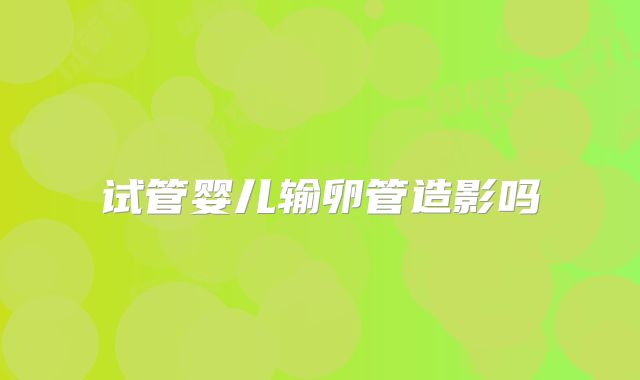 试管婴儿输卵管造影吗