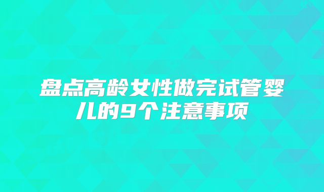 盘点高龄女性做完试管婴儿的9个注意事项