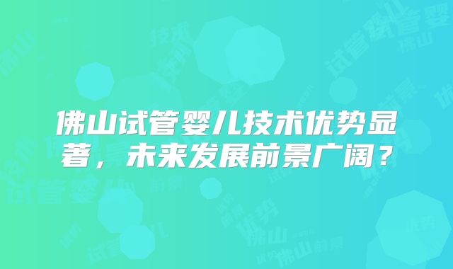 佛山试管婴儿技术优势显著，未来发展前景广阔？