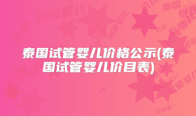 泰国试管婴儿价格公示(泰国试管婴儿价目表)