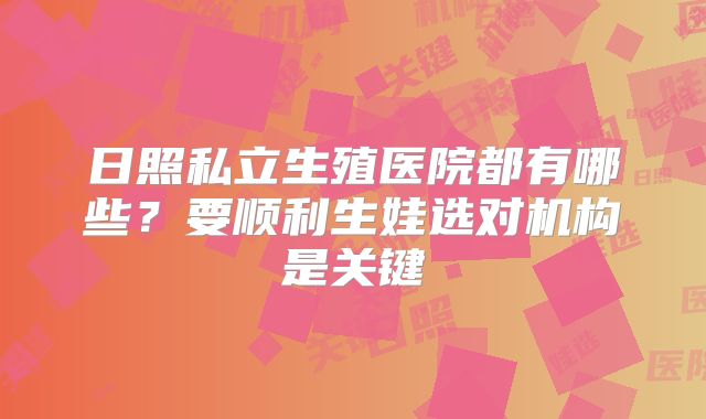 日照私立生殖医院都有哪些?要顺利生娃选对机构是关键