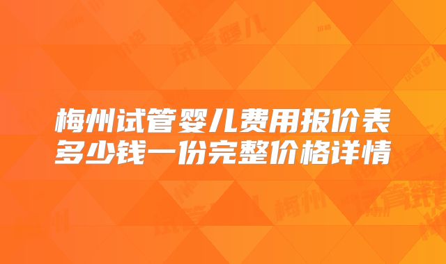 梅州试管婴儿费用报价表多少钱一份完整价格详情