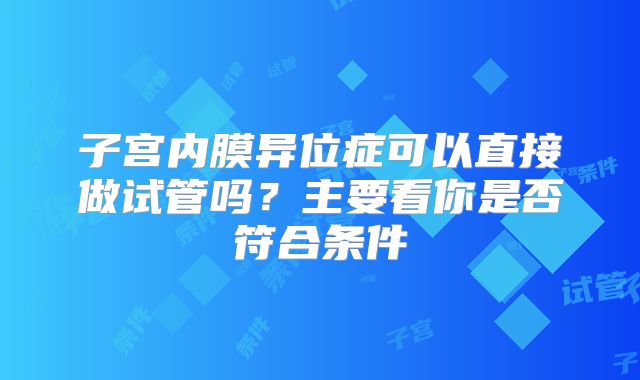子宫内膜异位症可以直接做试管吗？主要看你是否符合条件