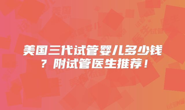 美国三代试管婴儿多少钱？附试管医生推荐！