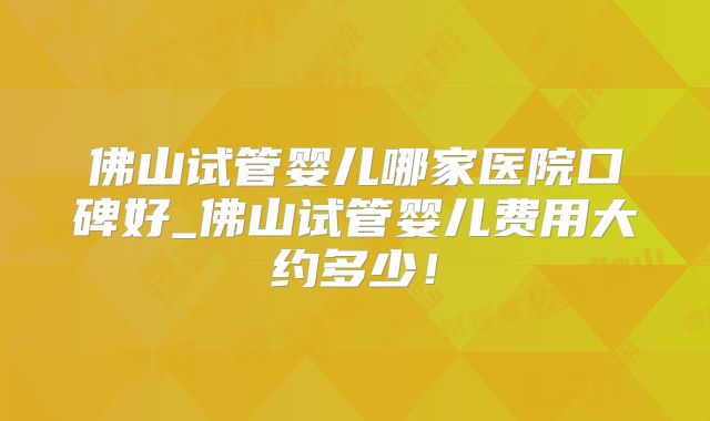 佛山试管婴儿哪家医院口碑好_佛山试管婴儿费用大约多少！