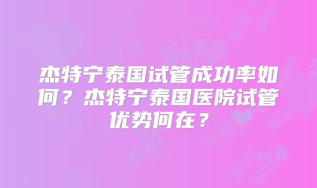 杰特宁泰国试管成功率如何？杰特宁泰国医院试管优势何在？