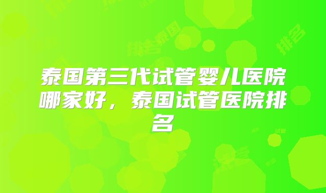 泰国第三代试管婴儿医院哪家好,泰国试管医院排名
