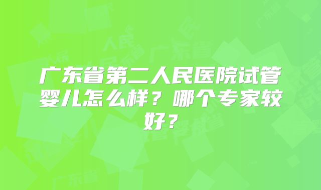 广东省第二人民医院试管婴儿怎么样？哪个专家较好？