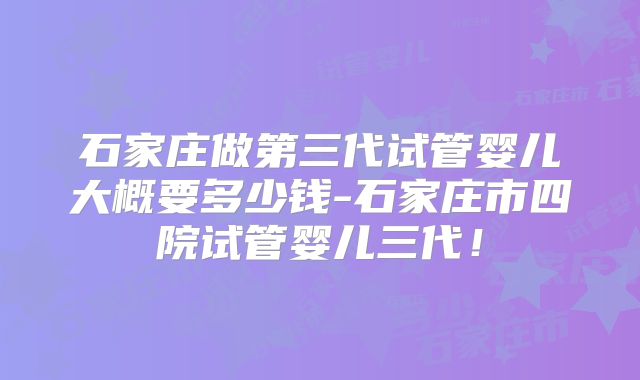 石家庄做第三代试管婴儿大概要多少钱-石家庄市四院试管婴儿三代！
