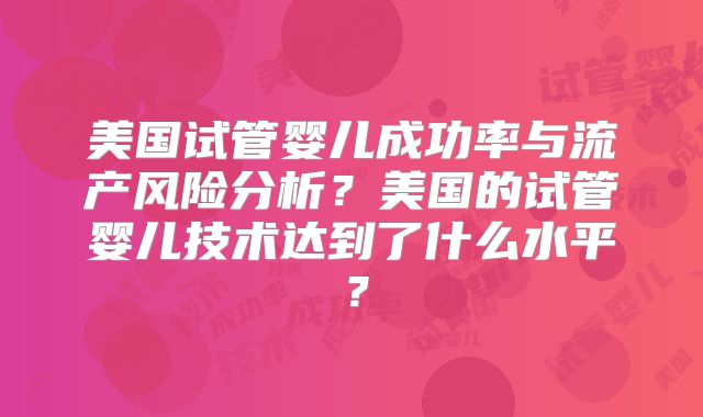 美国试管婴儿成功率与流产风险分析？美国的试管婴儿技术达到了什么水平？