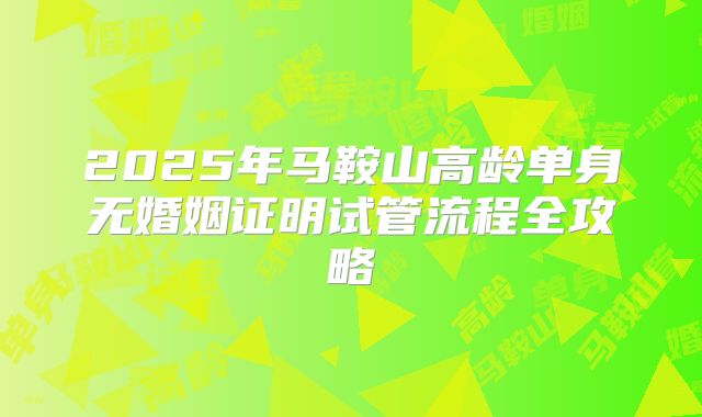 2025年马鞍山高龄单身无婚姻证明试管流程全攻略