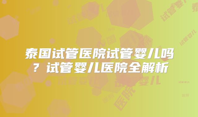 泰国试管医院试管婴儿吗？试管婴儿医院全解析