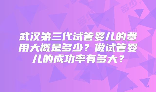 武汉第三代试管婴儿的费用大概是多少？做试管婴儿的成功率有多大？