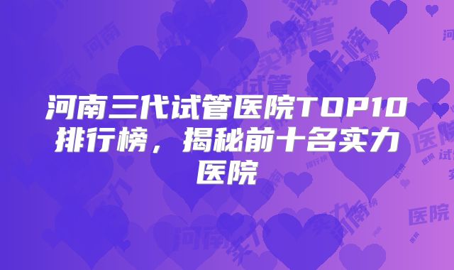 河南三代试管医院TOP10排行榜，揭秘前十名实力医院