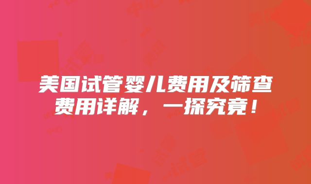 美国试管婴儿费用及筛查费用详解，一探究竟！