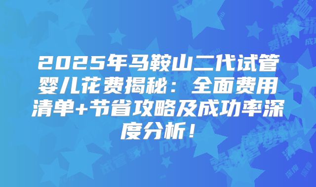 2025年马鞍山二代试管婴儿花费揭秘：全面费用清单+节省攻略及成功率深度分析！