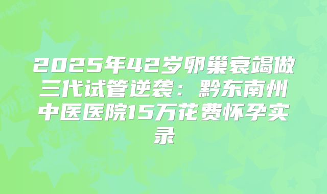 2025年42岁卵巢衰竭做三代试管逆袭：黔东南州中医医院15万花费怀孕实录