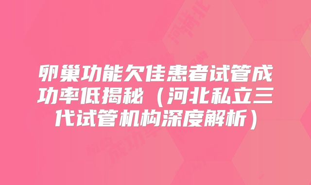 卵巢功能欠佳患者试管成功率低揭秘（河北私立三代试管机构深度解析）