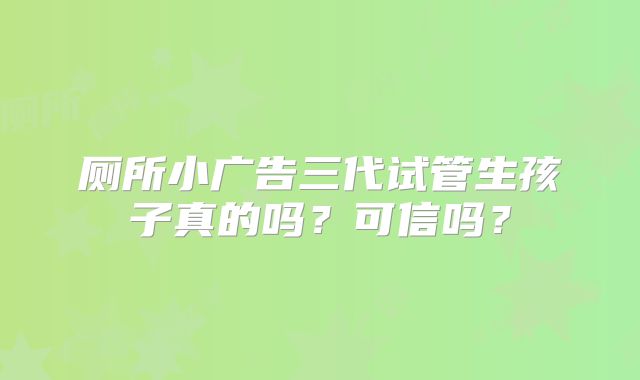 厕所小广告三代试管生孩子真的吗？可信吗？