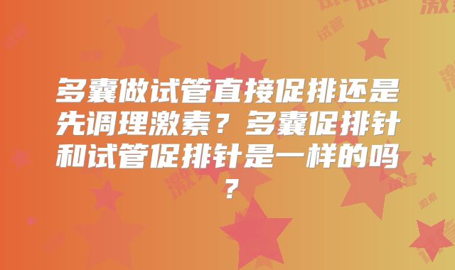多囊做试管直接促排还是先调理激素？多囊促排针和试管促排针是一样的吗？