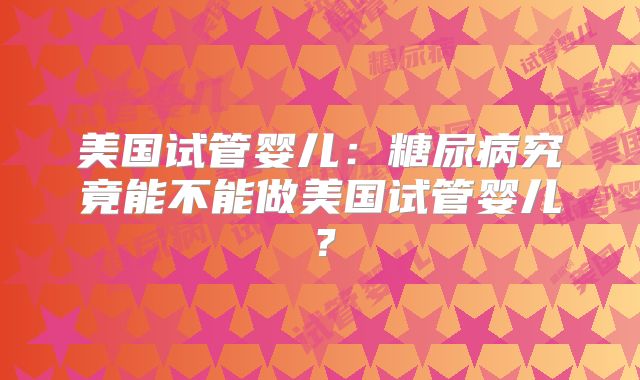 美国试管婴儿：糖尿病究竟能不能做美国试管婴儿？