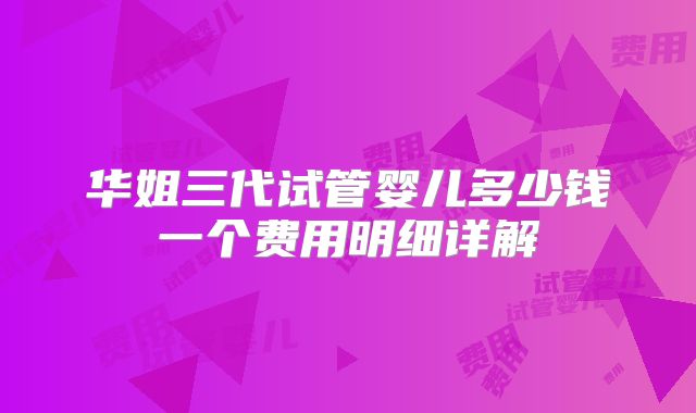 华姐三代试管婴儿多少钱一个费用明细详解