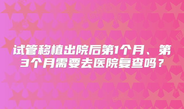 试管移植出院后第1个月、第3个月需要去医院复查吗？