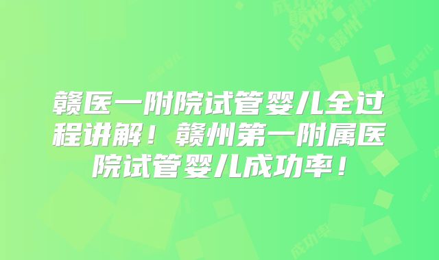 赣医一附院试管婴儿全过程讲解!赣州第一附属医院试管婴儿成功率!