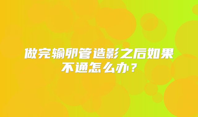 做完输卵管造影之后如果不通怎么办？