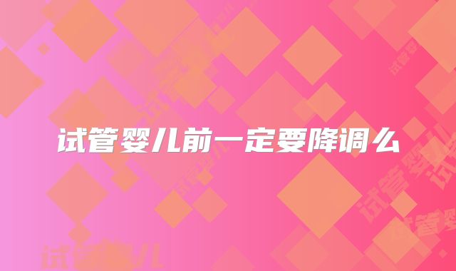 试管婴儿前一定要降调么