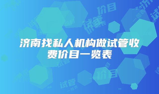 济南找私人机构做试管收费价目一览表