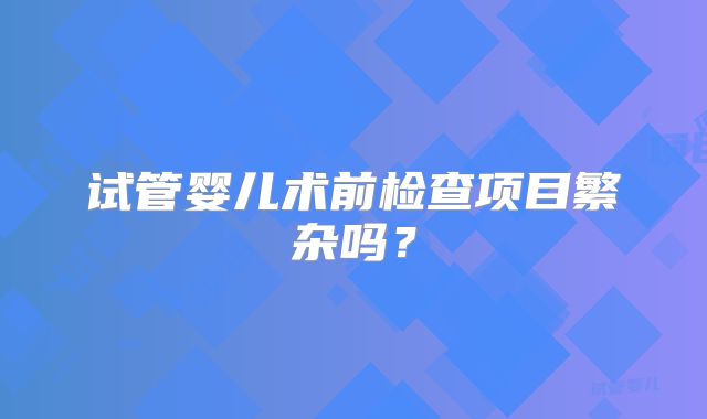 试管婴儿术前检查项目繁杂吗?