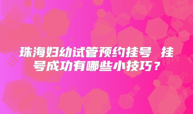 珠海妇幼试管预约挂号 挂号成功有哪些小技巧？