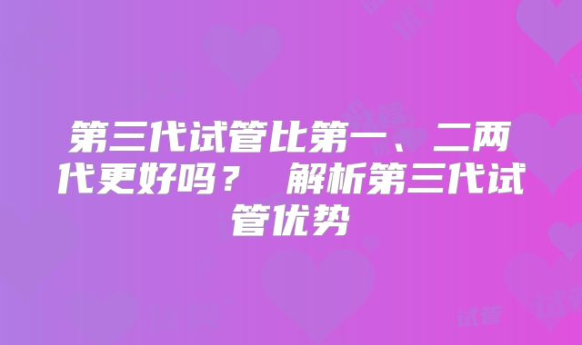 第三代试管比第一、二两代更好吗？ 解析第三代试管优势
