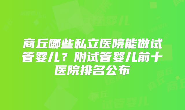 商丘哪些私立医院能做试管婴儿?附试管婴儿前十医院排名公布