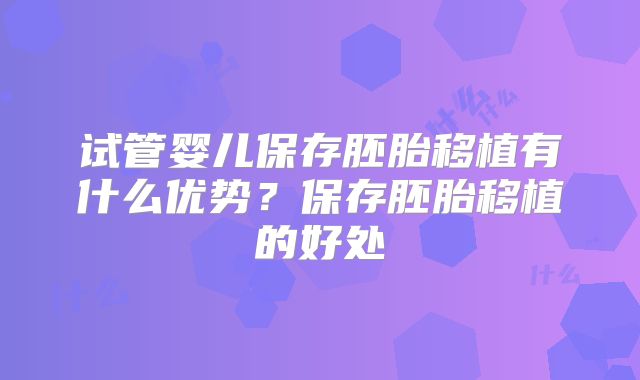 试管婴儿保存胚胎移植有什么优势？保存胚胎移植的好处