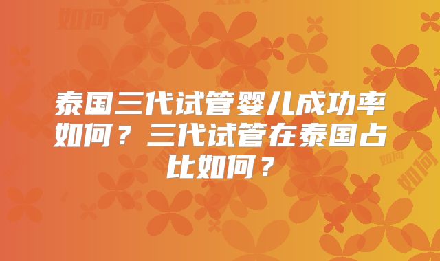 泰国三代试管婴儿成功率如何？三代试管在泰国占比如何？