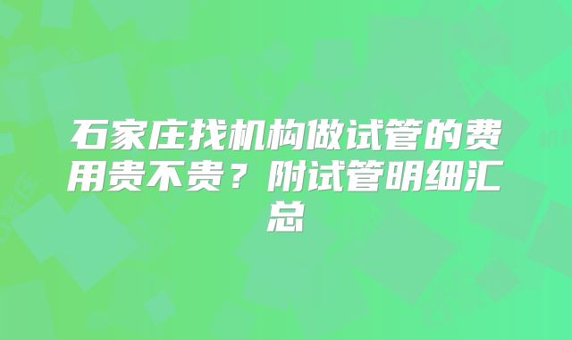 石家庄找机构做试管的费用贵不贵？附试管明细汇总
