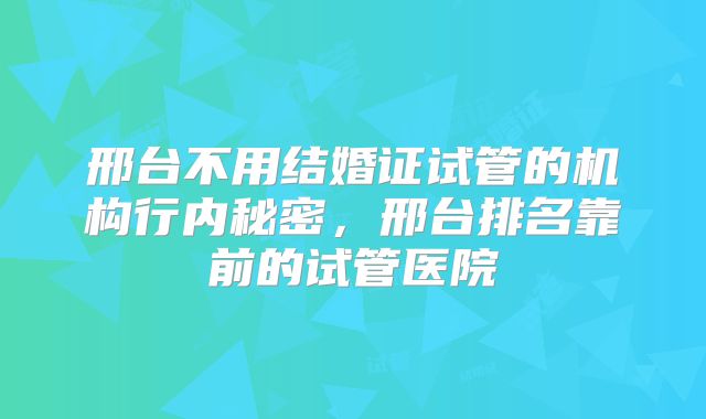 邢台不用结婚证试管的机构行内秘密，邢台排名靠前的试管医院