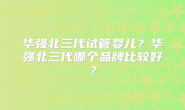 华强北三代试管婴儿？华强北三代哪个品牌比较好？