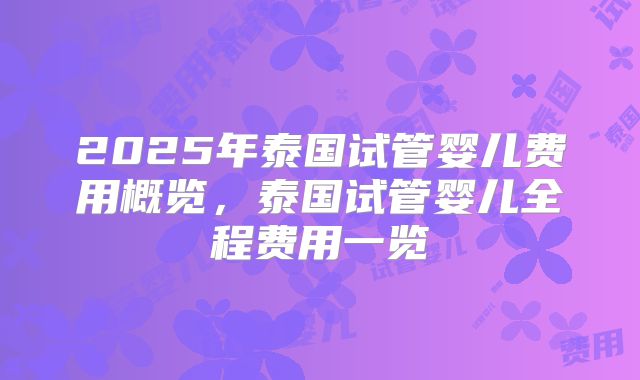 2025年泰国试管婴儿费用概览，泰国试管婴儿全程费用一览