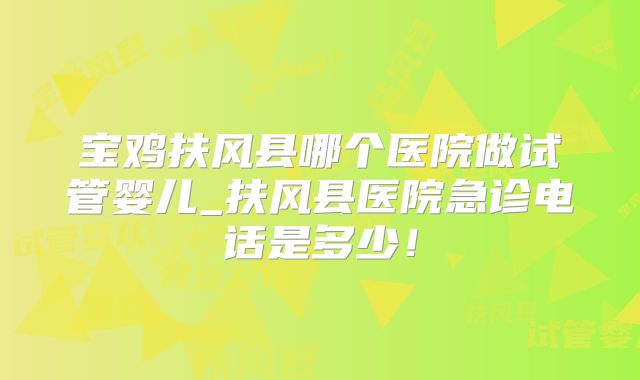 宝鸡扶风县哪个医院做试管婴儿_扶风县医院急诊电话是多少！