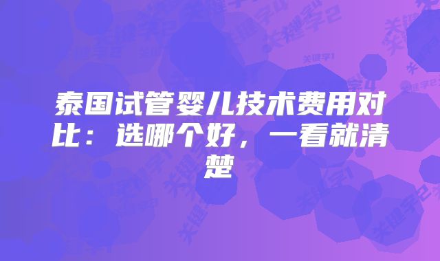 泰国试管婴儿技术费用对比：选哪个好，一看就清楚