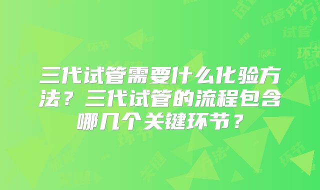 三代试管需要什么化验方法？三代试管的流程包含哪几个关键环节？