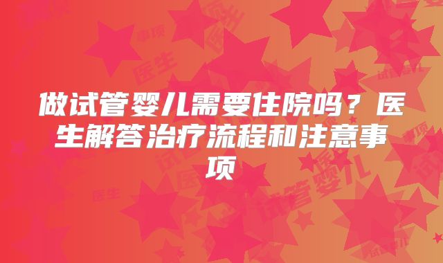 做试管婴儿需要住院吗？医生解答治疗流程和注意事项