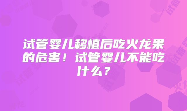 试管婴儿移植后吃火龙果的危害！试管婴儿不能吃什么？